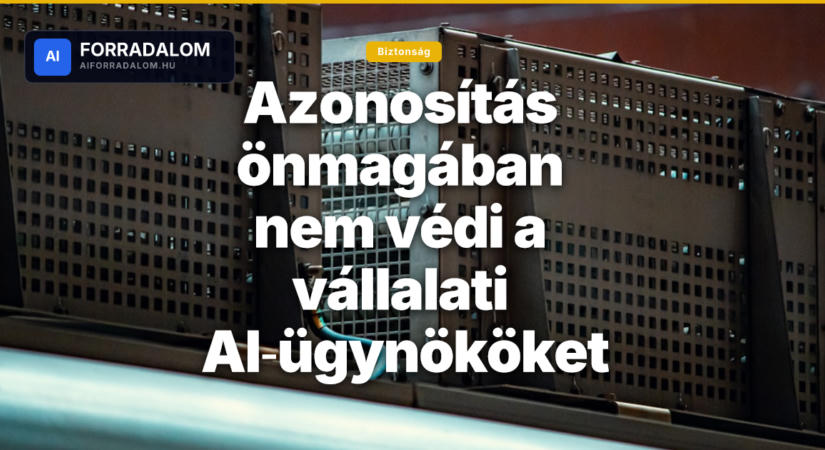 Azonosítás önmagában nem védi a vállalati AI‑ügynököket