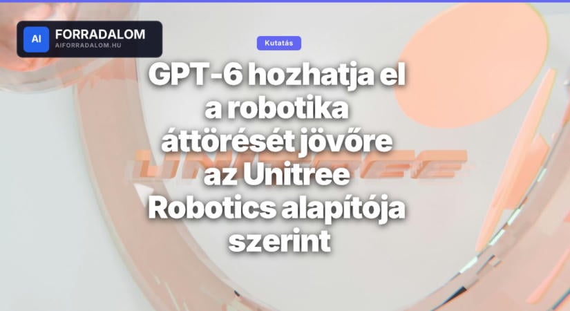 GPT-6 hozhatja el a robotika áttörését jövőre az Unitree Robotics alapítója szerint