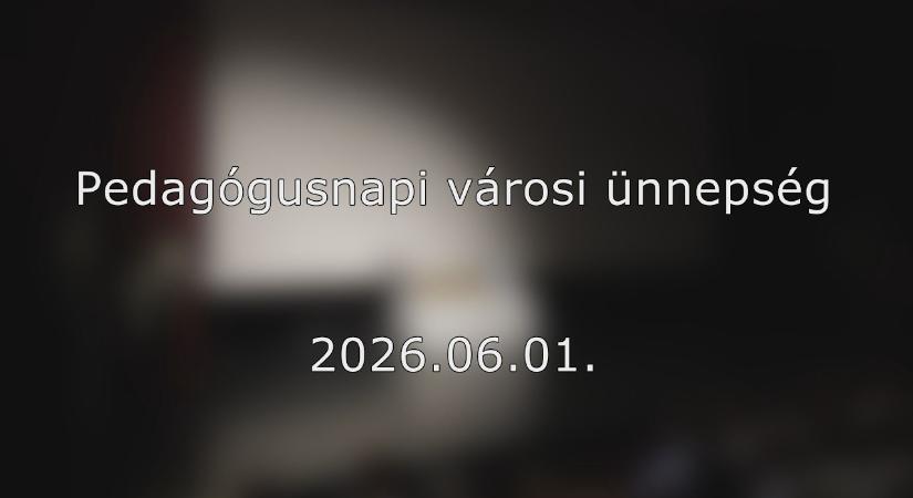 2026.06.01. – Pedagógusnap alkalmából rendezett városi ünnepség